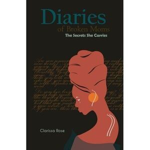 Diaries of Broken Moms: The Secrets She Carries -- Clarissa Rose